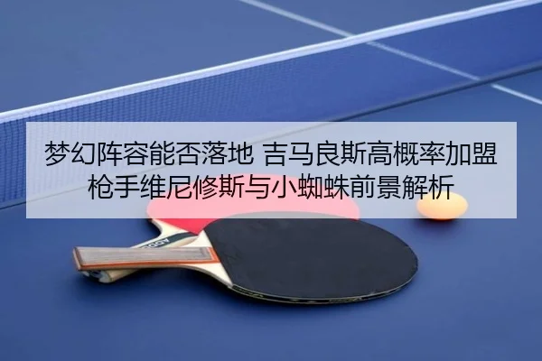 梦幻阵容能否落地 吉马良斯高概率加盟枪手维尼修斯与小蜘蛛前景解析