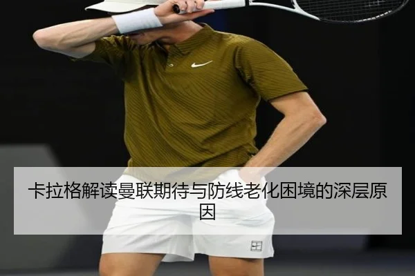卡拉格解读曼联期待与防线老化困境的深层原因