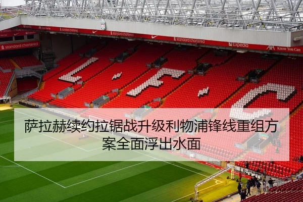 萨拉赫续约拉锯战升级利物浦锋线重组方案全面浮出水面